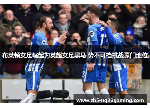 布莱顿女足崛起为英超女足黑马 势不可挡挑战豪门地位