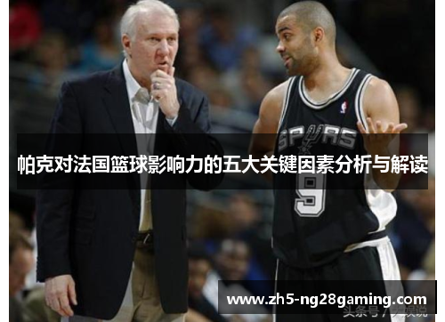 帕克对法国篮球影响力的五大关键因素分析与解读 帕克对法国篮球影响力的五大关键因素分析与解读