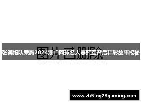 张德培队荣膺2024澳门网球名人赛冠军背后精彩故事揭秘
