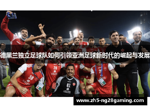 德黑兰独立足球队如何引领亚洲足球新时代的崛起与发展 德黑兰独立足球队如何引领亚洲足球新时代的崛起与发展