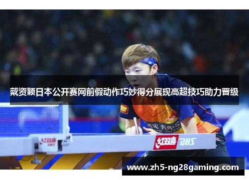 戴资颖日本公开赛网前假动作巧妙得分展现高超技巧助力晋级