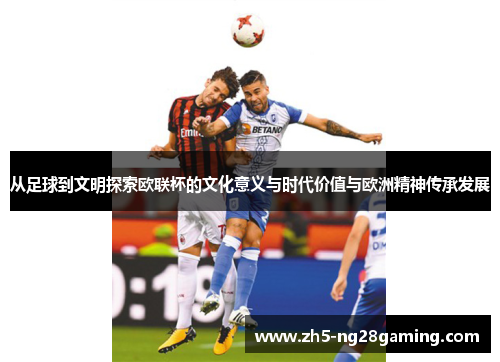 从足球到文明探索欧联杯的文化意义与时代价值与欧洲精神传承发展 从足球到文明探索欧联杯的文化意义与时代价值与欧洲精神传承发展