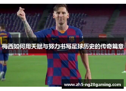 梅西如何用天赋与努力书写足球历史的传奇篇章 梅西如何用天赋与努力书写足球历史的传奇篇章