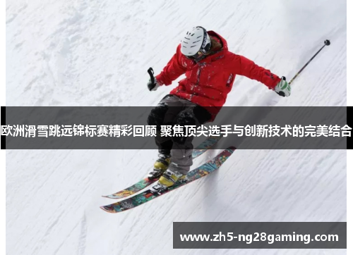 欧洲滑雪跳远锦标赛精彩回顾 聚焦顶尖选手与创新技术的完美结合 欧洲滑雪跳远锦标赛精彩回顾 聚焦顶尖选手与创新技术的完美结合