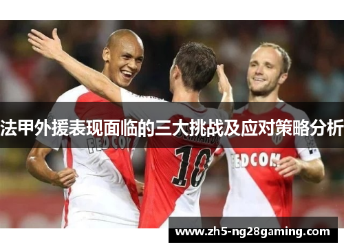 法甲外援表现面临的三大挑战及应对策略分析 法甲外援表现面临的三大挑战及应对策略分析
