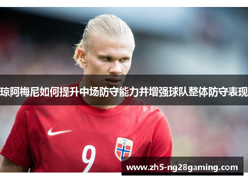 琼阿梅尼如何提升中场防守能力并增强球队整体防守表现 琼阿梅尼如何提升中场防守能力并增强球队整体防守表现