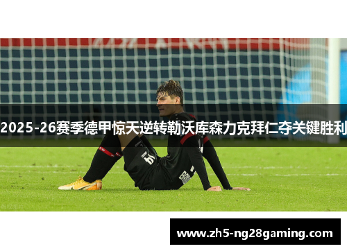 2025-26赛季德甲惊天逆转勒沃库森力克拜仁夺关键胜利 2025-26赛季德甲惊天逆转勒沃库森力克拜仁夺关键胜利