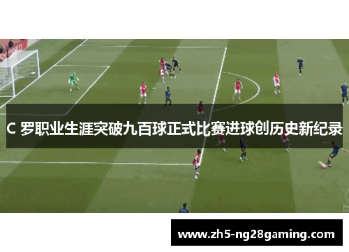 C 罗职业生涯突破九百球正式比赛进球创历史新纪录 C 罗职业生涯突破九百球正式比赛进球创历史新纪录