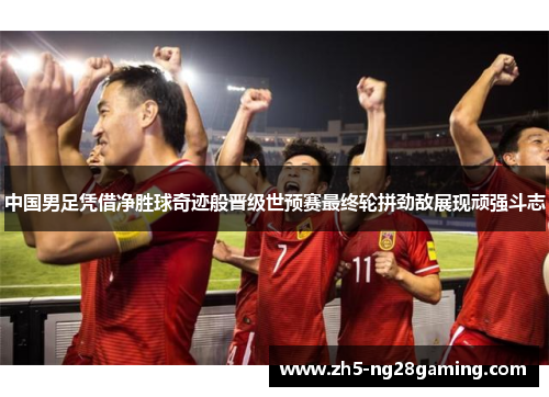 中国男足凭借净胜球奇迹般晋级世预赛最终轮拼劲敌展现顽强斗志 中国男足凭借净胜球奇迹般晋级世预赛最终轮拼劲敌展现顽强斗志