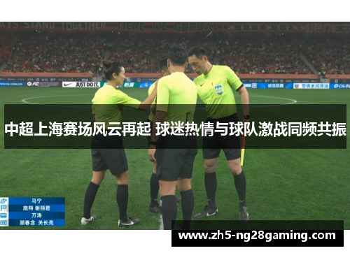 中超上海赛场风云再起 球迷热情与球队激战同频共振 中超上海赛场风云再起 球迷热情与球队激战同频共振