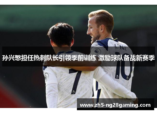 孙兴慜担任热刺队长引领季前训练 激励球队备战新赛季