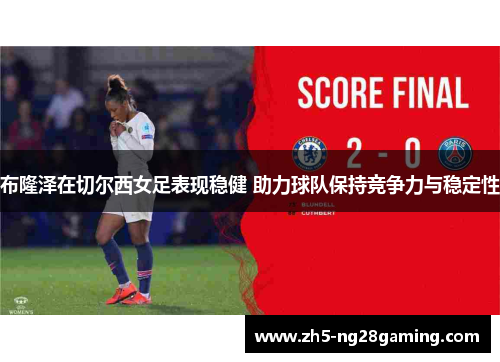 布隆泽在切尔西女足表现稳健 助力球队保持竞争力与稳定性 布隆泽在切尔西女足表现稳健 助力球队保持竞争力与稳定性