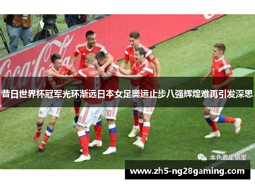 昔日世界杯冠军光环渐远日本女足奥运止步八强辉煌难再引发深思 昔日世界杯冠军光环渐远日本女足奥运止步八强辉煌难再引发深思