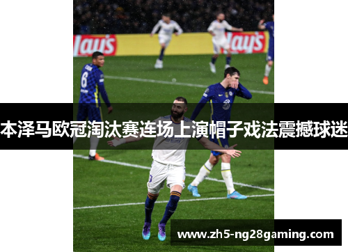 本泽马欧冠淘汰赛连场上演帽子戏法震撼球迷 本泽马欧冠淘汰赛连场上演帽子戏法震撼球迷