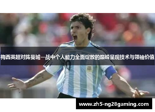 梅西英超对阵曼城一战中个人能力全面绽放的巅峰呈现技术与领袖价值 梅西英超对阵曼城一战中个人能力全面绽放的巅峰呈现技术与领袖价值