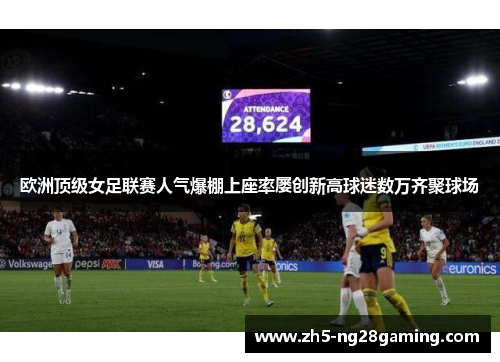 欧洲顶级女足联赛人气爆棚上座率屡创新高球迷数万齐聚球场