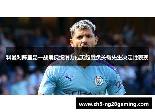 科曼对阵里昂一战展现统治力成英超胜负关键先生决定性表现