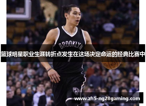 篮球明星职业生涯转折点发生在这场决定命运的经典比赛中 篮球明星职业生涯转折点发生在这场决定命运的经典比赛中