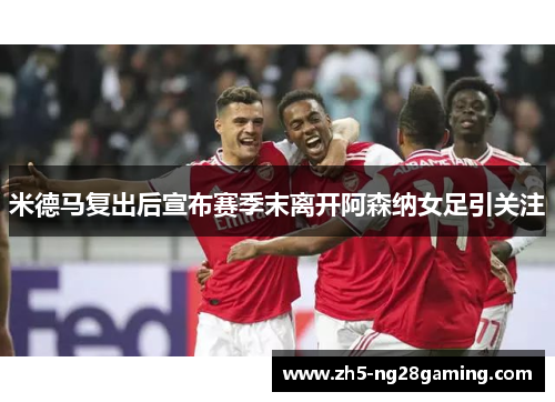 米德马复出后宣布赛季末离开阿森纳女足引关注 米德马复出后宣布赛季末离开阿森纳女足引关注