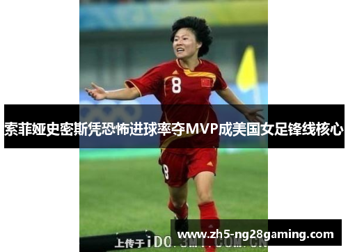 索菲娅史密斯凭恐怖进球率夺MVP成美国女足锋线核心 索菲娅史密斯凭恐怖进球率夺MVP成美国女足锋线核心