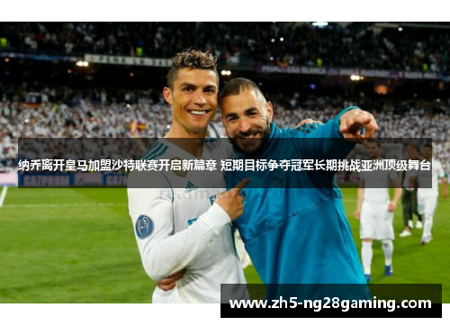 纳乔离开皇马加盟沙特联赛开启新篇章 短期目标争夺冠军长期挑战亚洲顶级舞台