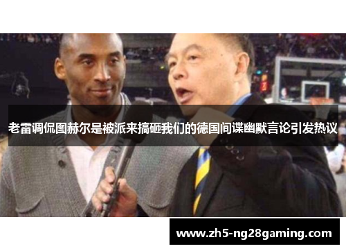 老雷调侃图赫尔是被派来搞砸我们的德国间谍幽默言论引发热议 老雷调侃图赫尔是被派来搞砸我们的德国间谍幽默言论引发热议