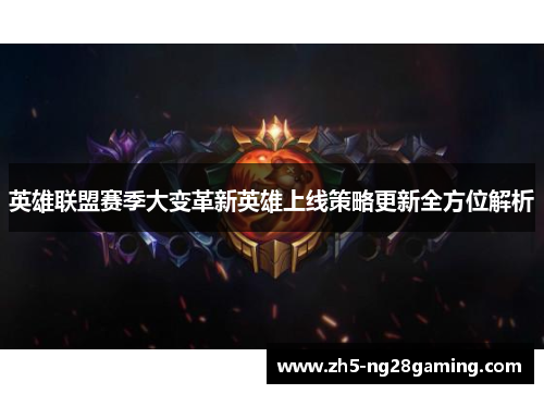 英雄联盟赛季大变革新英雄上线策略更新全方位解析