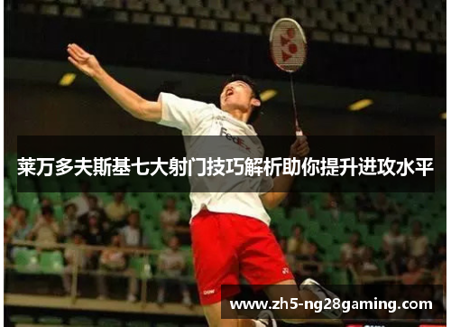 莱万多夫斯基七大射门技巧解析助你提升进攻水平