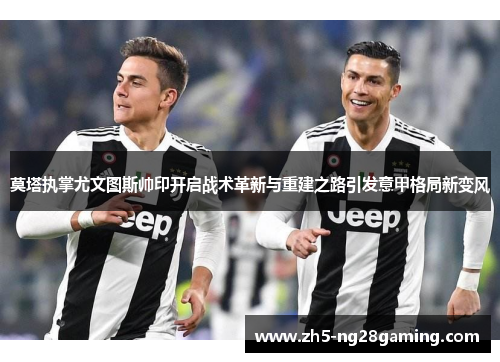 莫塔执掌尤文图斯帅印开启战术革新与重建之路引发意甲格局新变风
