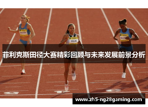 菲利克斯田径大赛精彩回顾与未来发展前景分析
