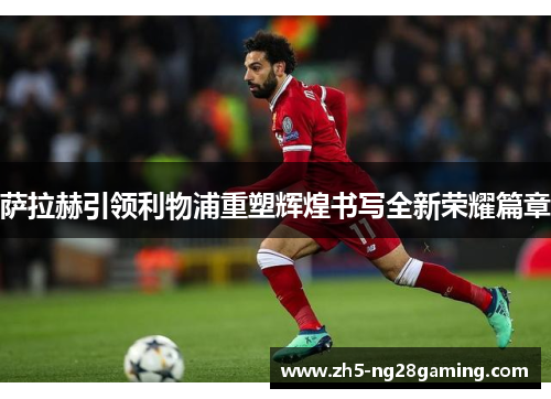 萨拉赫引领利物浦重塑辉煌书写全新荣耀篇章