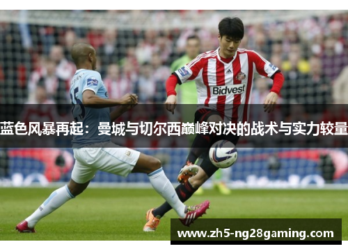 蓝色风暴再起：曼城与切尔西巅峰对决的战术与实力较量