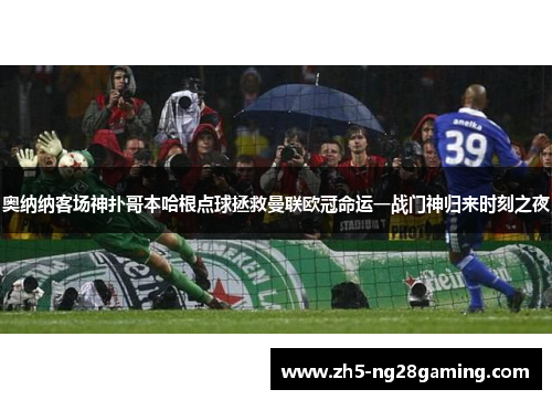 奥纳纳客场神扑哥本哈根点球拯救曼联欧冠命运一战门神归来时刻之夜