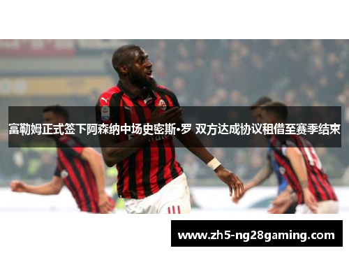 富勒姆正式签下阿森纳中场史密斯·罗 双方达成协议租借至赛季结束 富勒姆正式签下阿森纳中场史密斯·罗 双方达成协议租借至赛季结束
