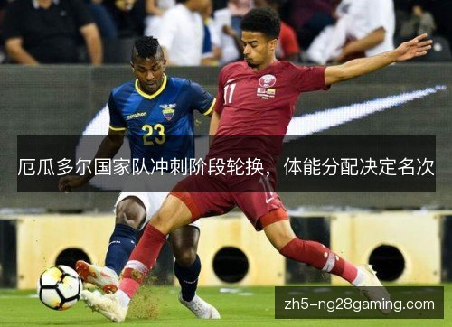 厄瓜多尔国家队冲刺阶段轮换，体能分配决定名次