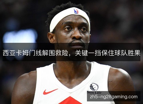 西亚卡姆门线解围救险，关键一挡保住球队胜果