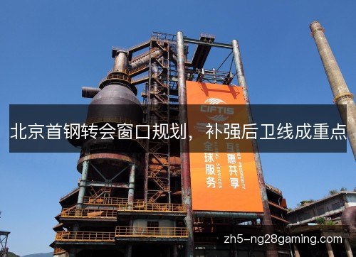 北京首钢转会窗口规划，补强后卫线成重点